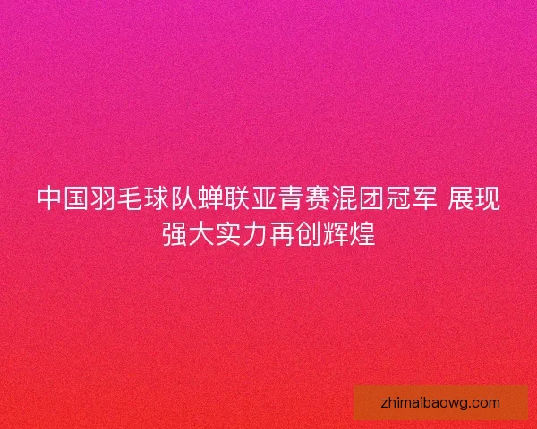 中国羽毛球队蝉联亚青赛混团冠军 展现强大实力再创辉煌 中国羽毛球队蝉联亚青赛混团冠军 展现强大实力再创辉煌