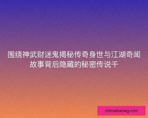 围绕神武财迷鬼揭秘传奇身世与江湖奇闻故事背后隐藏的秘密传说千