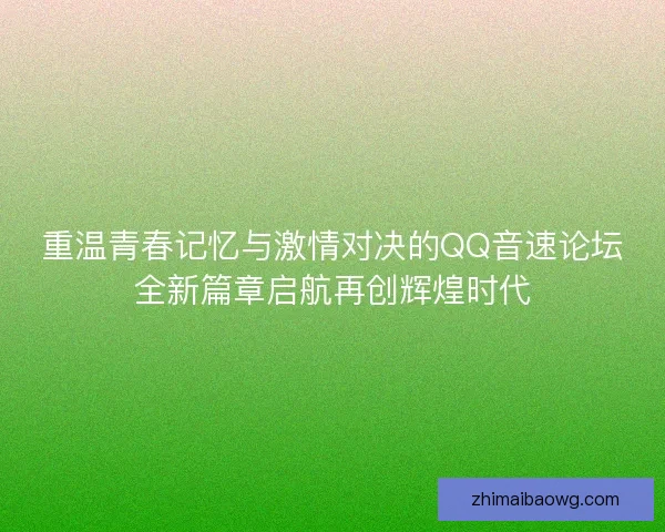 重温青春记忆与激情对决的QQ音速论坛全新篇章启航再创辉煌时代