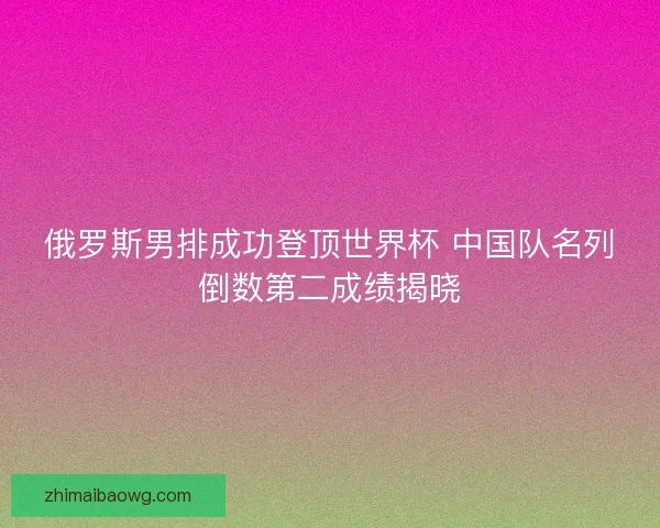 俄罗斯男排成功登顶世界杯 中国队名列倒数第二成绩揭晓