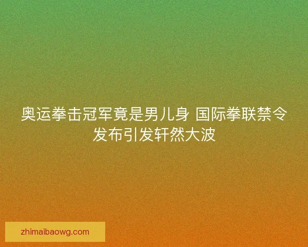 奥运拳击冠军竟是男儿身 国际拳联禁令发布引发轩然大波