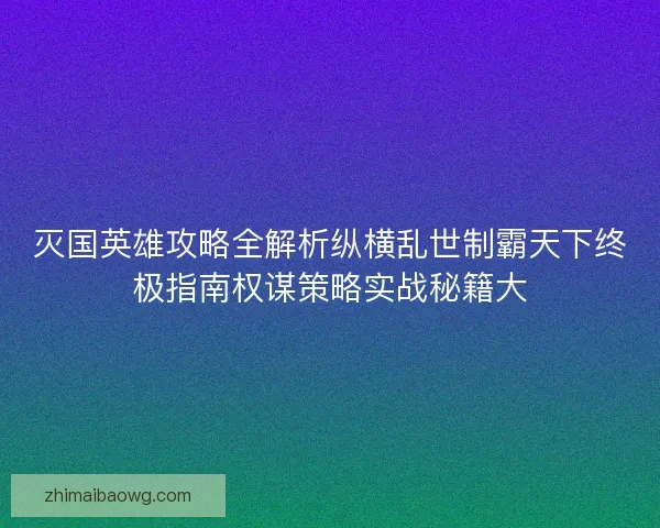 灭国英雄攻略全解析纵横乱世制霸天下终极指南权谋策略实战秘籍大