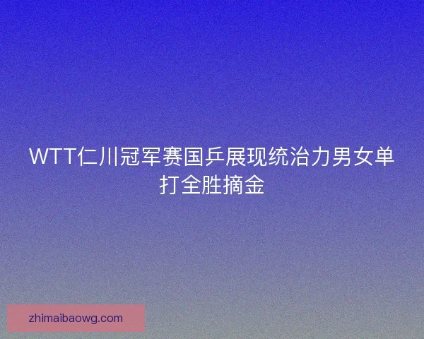 WTT仁川冠军赛国乒展现统治力男女单打全胜摘金