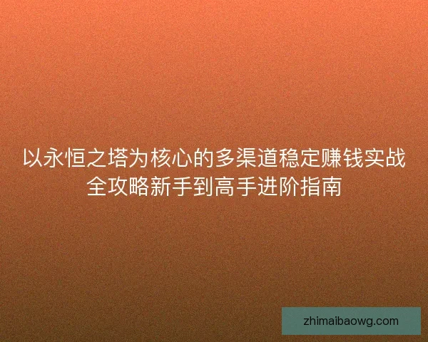 以永恒之塔为核心的多渠道稳定赚钱实战全攻略新手到高手进阶指南 以永恒之塔为核心的多渠道稳定赚钱实战全攻略新手到高手进阶指南