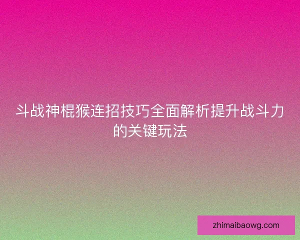 斗战神棍猴连招技巧全面解析提升战斗力的关键玩法 斗战神棍猴连招技巧全面解析提升战斗力的关键玩法