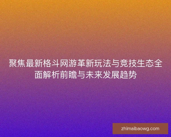 聚焦最新格斗网游革新玩法与竞技生态全面解析前瞻与未来发展趋势