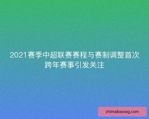 2021赛季中超联赛赛程与赛制调整首次跨年赛事引发关注