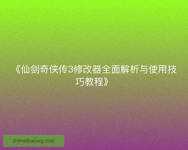 《仙剑奇侠传3修改器全面解析与使用技巧教程》