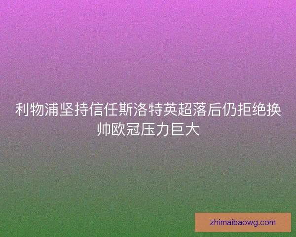 利物浦坚持信任斯洛特英超落后仍拒绝换帅欧冠压力巨大