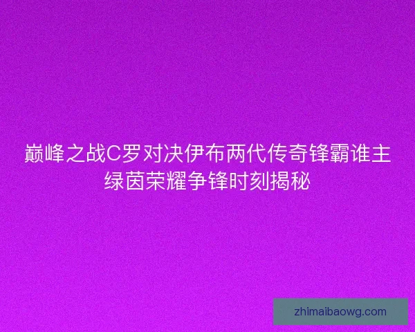 巅峰之战C罗对决伊布两代传奇锋霸谁主绿茵荣耀争锋时刻揭秘