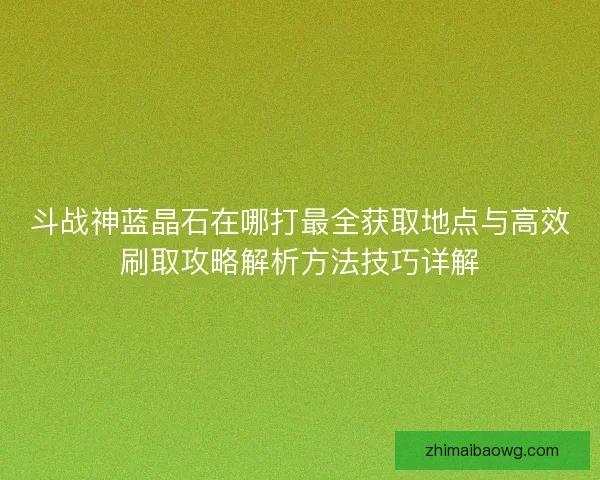 斗战神蓝晶石在哪打最全获取地点与高效刷取攻略解析方法技巧详解