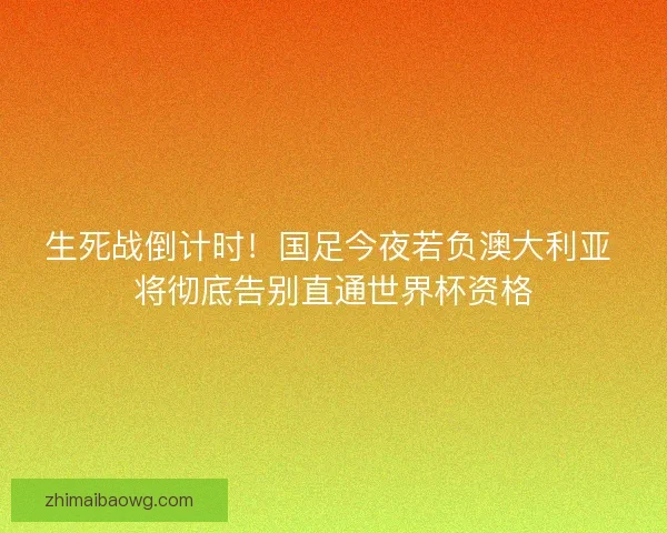 生死战倒计时!国足今夜若负澳大利亚 将彻底告别直通世界杯资格 生死战倒计时!国足今夜若负澳大利亚 将彻底告别直通世界杯资格