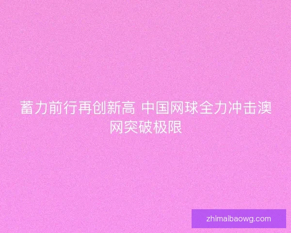 蓄力前行再创新高 中国网球全力冲击澳网突破极限