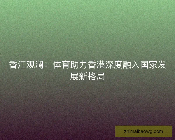 香江观澜：体育助力香港深度融入国家发展新格局
