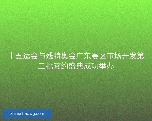 十五运会与残特奥会广东赛区市场开发第二批签约盛典成功举办 十五运会与残特奥会广东赛区市场开发第二批签约盛典成功举办