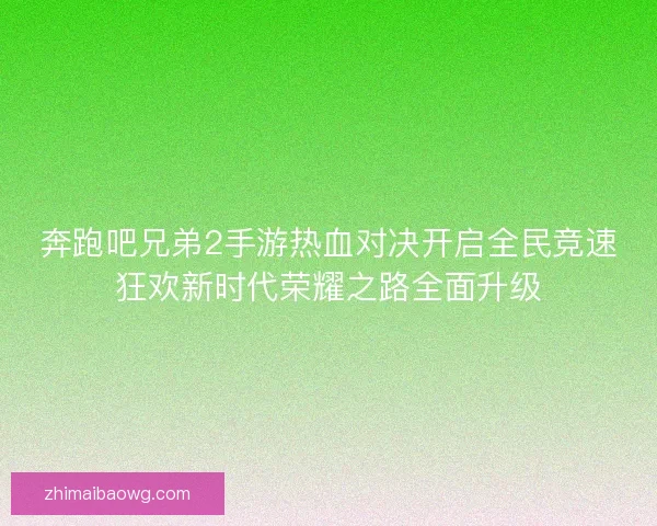 奔跑吧兄弟2手游热血对决开启全民竞速狂欢新时代荣耀之路全面升级 奔跑吧兄弟2手游热血对决开启全民竞速狂欢新时代荣耀之路全面升级