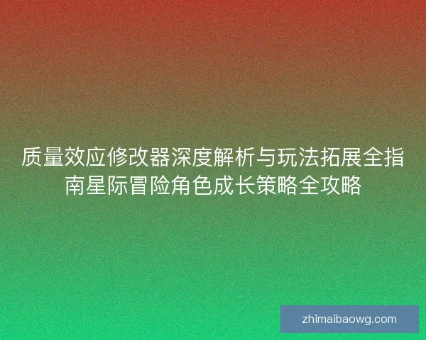 质量效应修改器深度解析与玩法拓展全指南星际冒险角色成长策略全攻略