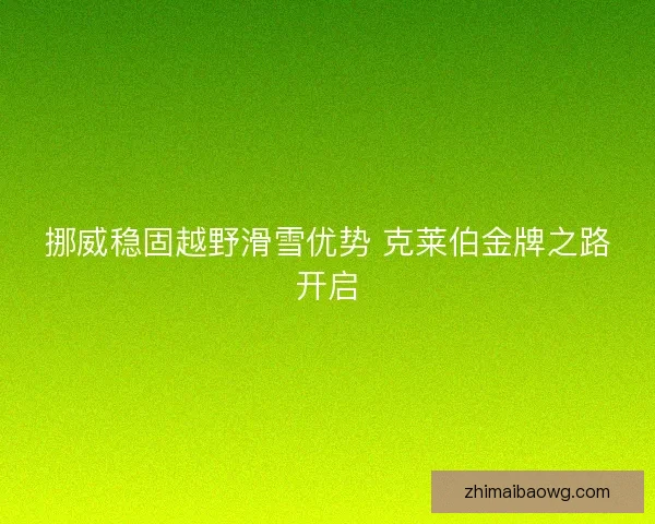 挪威稳固越野滑雪优势 克莱伯金牌之路开启