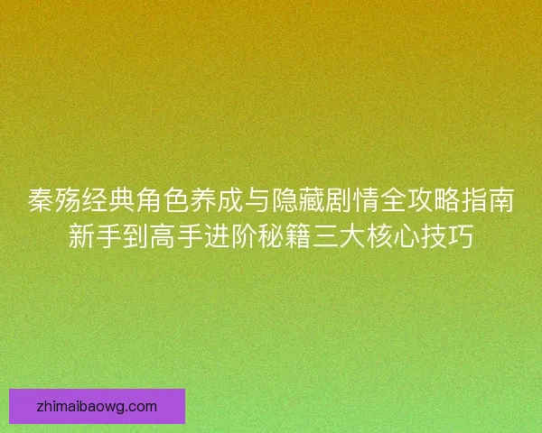 秦殇经典角色养成与隐藏剧情全攻略指南新手到高手进阶秘籍三大核心技巧