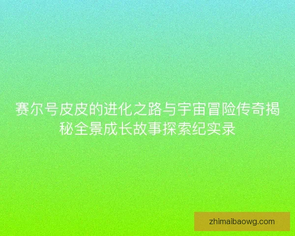 赛尔号皮皮的进化之路与宇宙冒险传奇揭秘全景成长故事探索纪实录 赛尔号皮皮的进化之路与宇宙冒险传奇揭秘全景成长故事探索纪实录