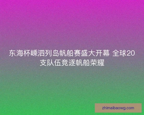 东海杯嵊泗列岛帆船赛盛大开幕 全球20支队伍竞逐帆船荣耀