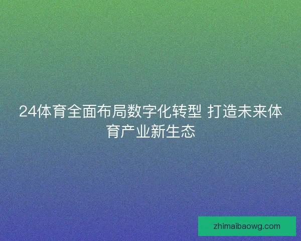 24体育全面布局数字化转型 打造未来体育产业新生态