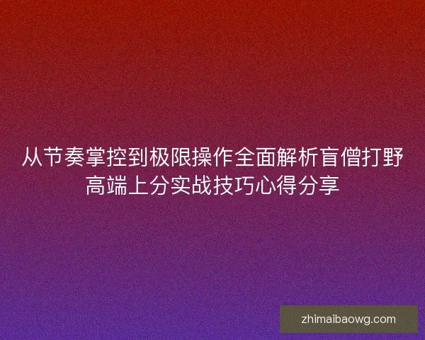 从节奏掌控到极限操作全面解析盲僧打野高端上分实战技巧心得分享