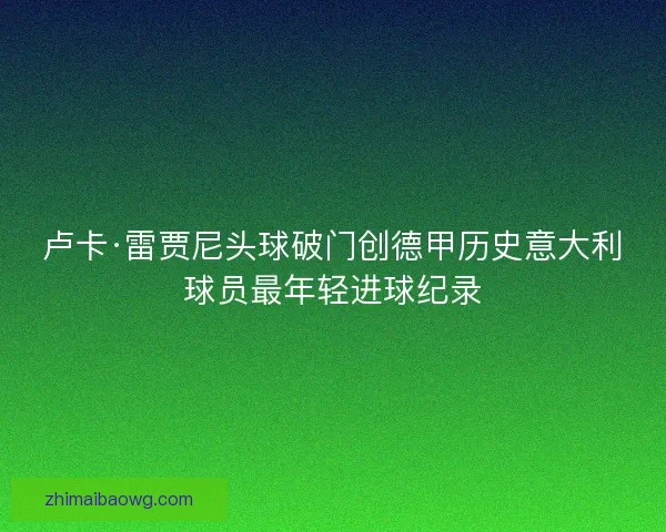 卢卡·雷贾尼头球破门创德甲历史意大利球员最年轻进球纪录
