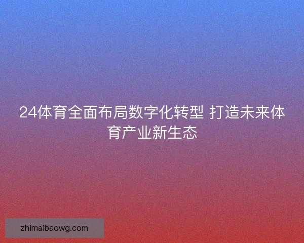 24体育全面布局数字化转型 打造未来体育产业新生态 24体育全面布局数字化转型 打造未来体育产业新生态