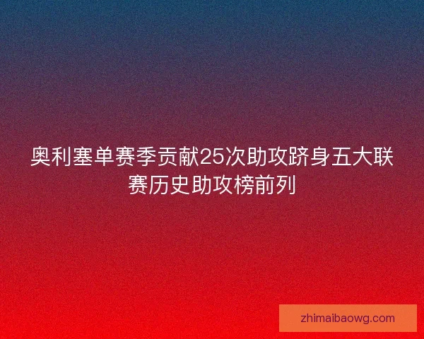 奥利塞单赛季贡献25次助攻跻身五大联赛历史助攻榜前列