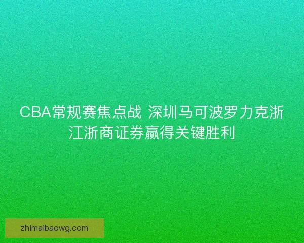 CBA常规赛焦点战 深圳马可波罗力克浙江浙商证券赢得关键胜利 CBA常规赛焦点战 深圳马可波罗力克浙江浙商证券赢得关键胜利