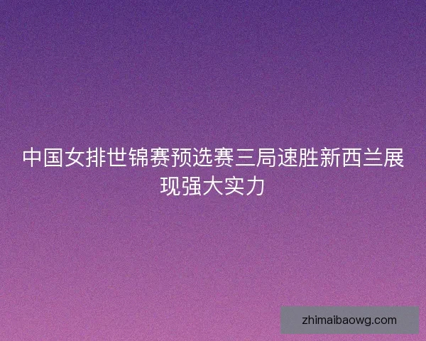 中国女排世锦赛预选赛三局速胜新西兰展现强大实力 中国女排世锦赛预选赛三局速胜新西兰展现强大实力