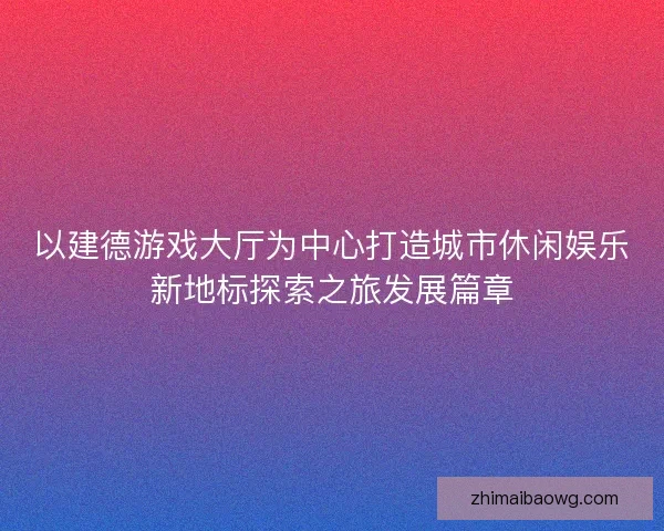 以建德游戏大厅为中心打造城市休闲娱乐新地标探索之旅发展篇章 以建德游戏大厅为中心打造城市休闲娱乐新地标探索之旅发展篇章