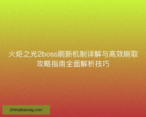 火炬之光2boss刷新机制详解与高效刷取攻略指南全面解析技巧