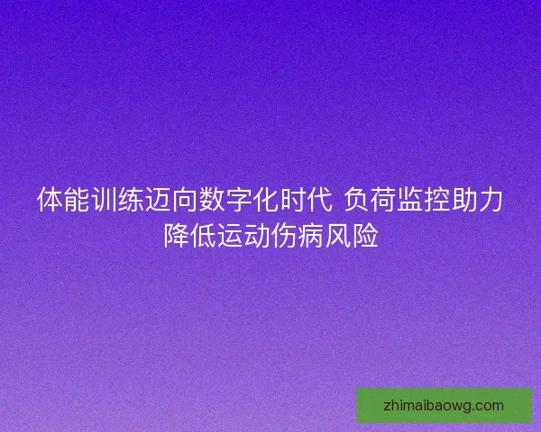 体能训练迈向数字化时代 负荷监控助力降低运动伤病风险 体能训练迈向数字化时代 负荷监控助力降低运动伤病风险